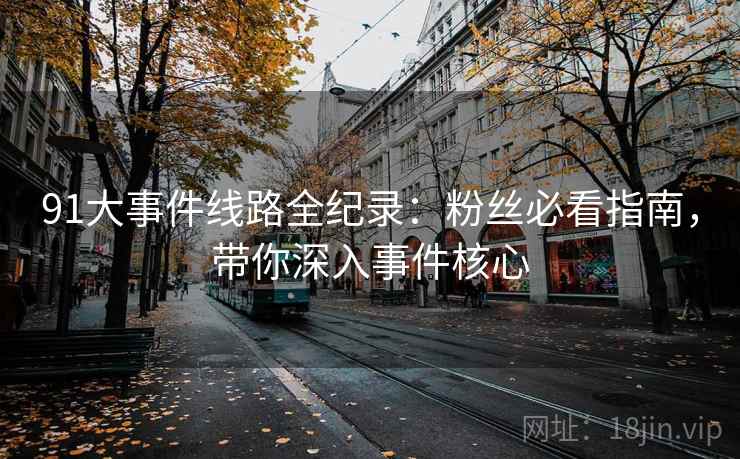 91大事件线路全纪录:粉丝必看指南,带你深入事件核心