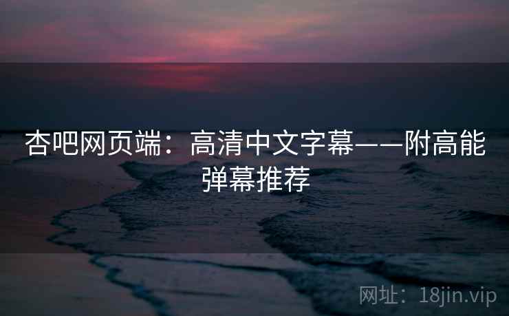 杏吧网页端:高清中文字幕——附高能弹幕推荐