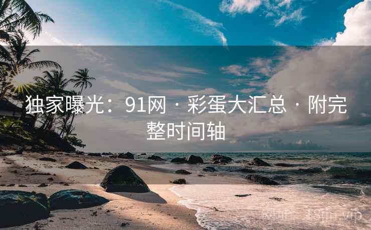 独家曝光：91网 · 彩蛋大汇总 · 附完整时间轴