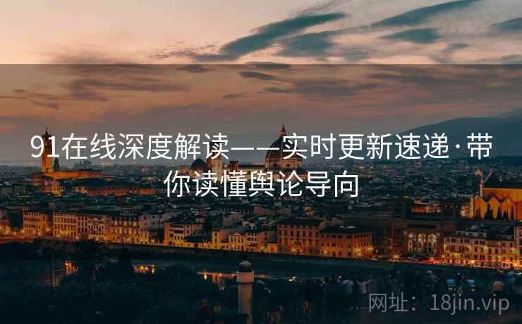 91在线深度解读——实时更新速递·带你读懂舆论导向