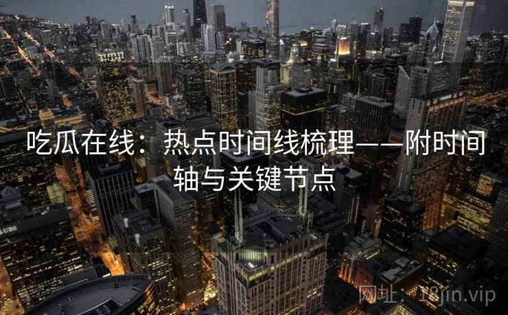 吃瓜在线:热点时间线梳理——附时间轴与关键节点