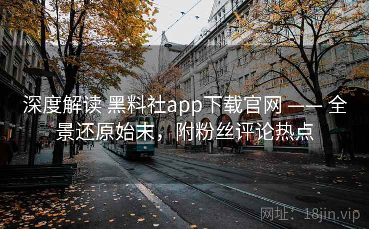 深度解读 黑料社app下载官网 —— 全景还原始末,附粉丝评论热点