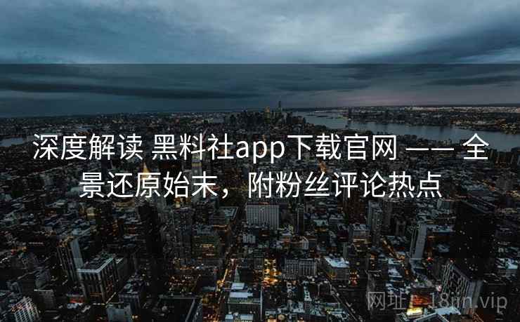 深度解读 黑料社app下载官网 —— 全景还原始末,附粉丝评论热点