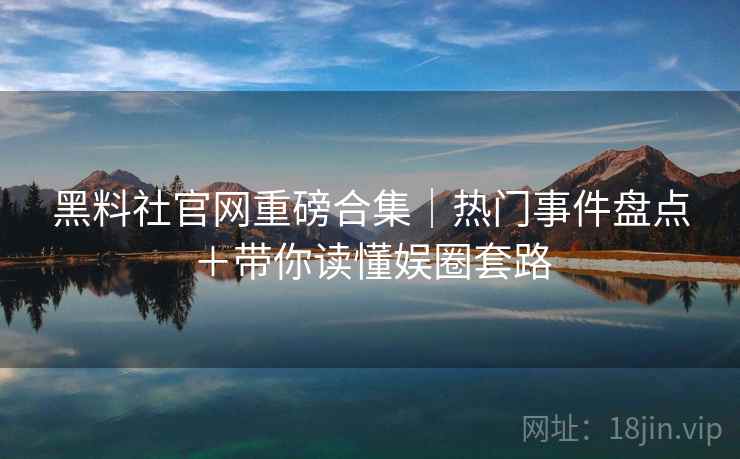黑料社官网重磅合集|热门事件盘点+带你读懂娱圈套路