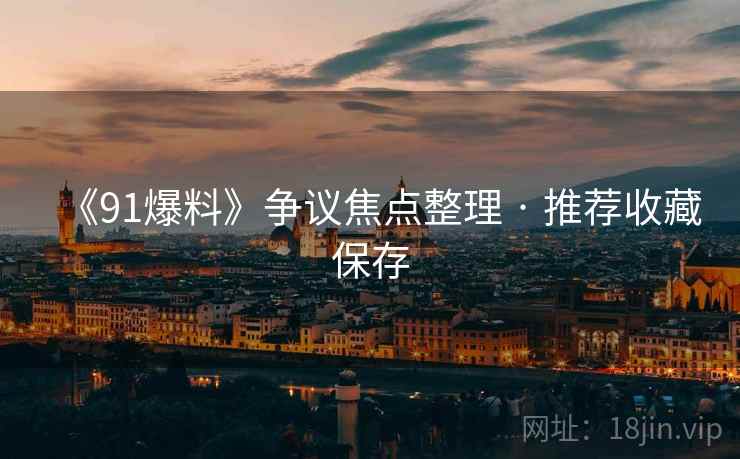 《91爆料》争议焦点整理 · 推荐收藏保存