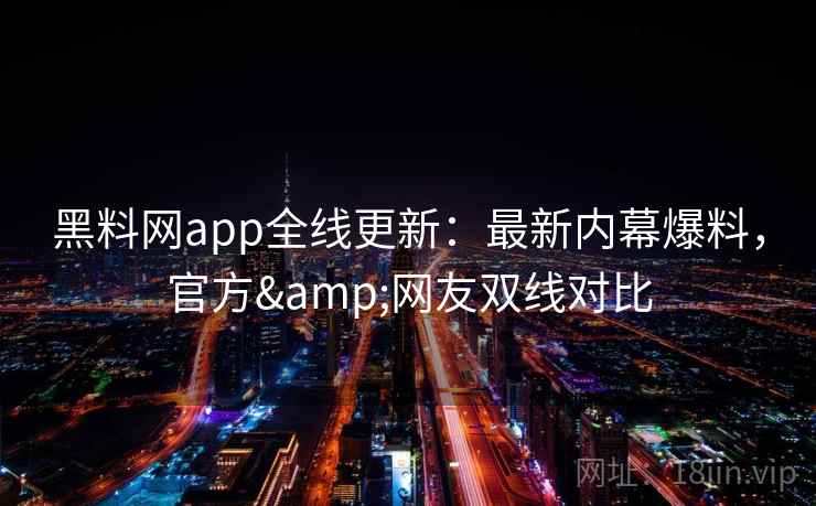 黑料网app全线更新：最新内幕爆料，官方&网友双线对比