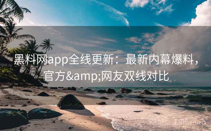 黑料网app全线更新：最新内幕爆料，官方&网友双线对比