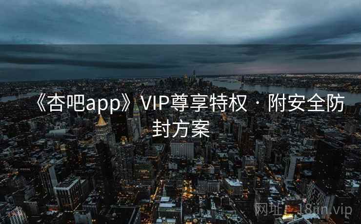 《杏吧app》VIP尊享特权 · 附安全防封方案