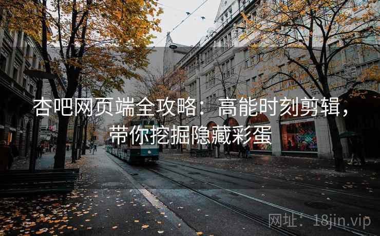 杏吧网页端全攻略:高能时刻剪辑,带你挖掘隐藏彩蛋