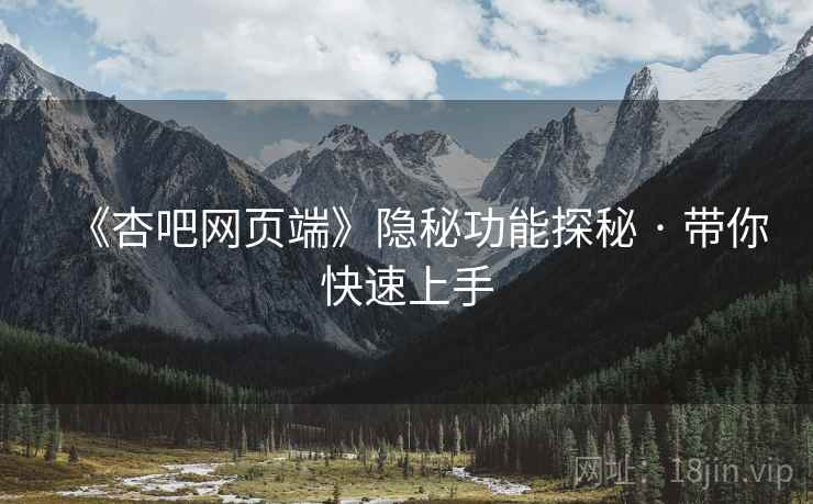 《杏吧网页端》隐秘功能探秘 · 带你快速上手