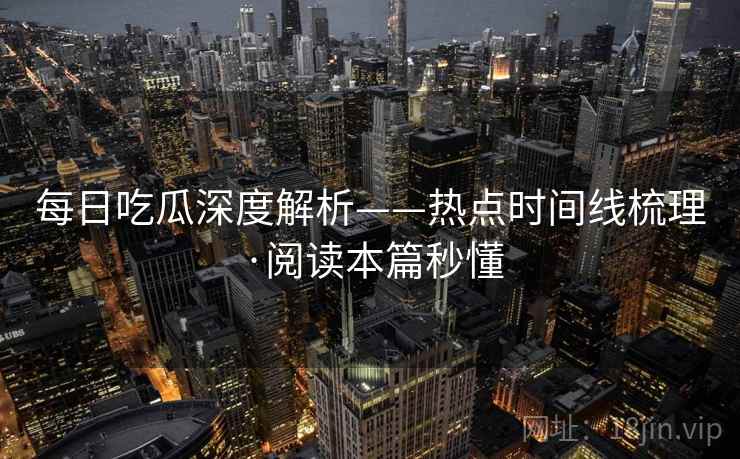 每日吃瓜深度解析——热点时间线梳理·阅读本篇秒懂