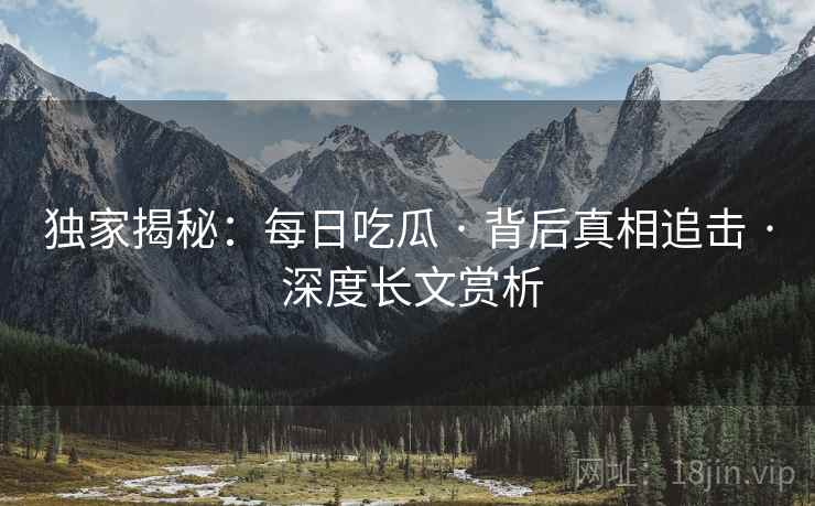独家揭秘:每日吃瓜 · 背后真相追击 · 深度长文赏析