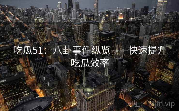吃瓜51:八卦事件纵览——快速提升吃瓜效率