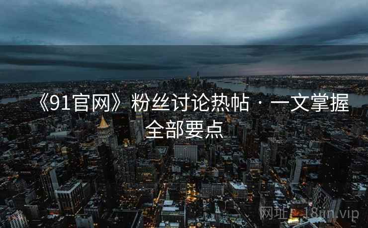 《91官网》粉丝讨论热帖 · 一文掌握全部要点