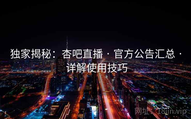独家揭秘:杏吧直播 · 官方公告汇总 · 详解使用技巧