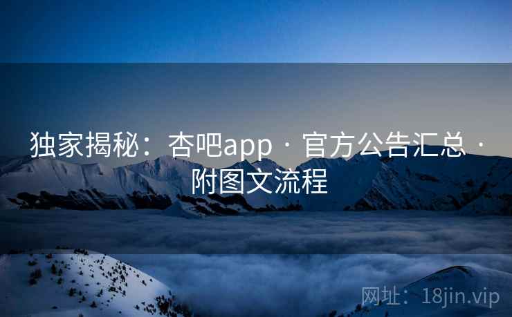 独家揭秘:杏吧app · 官方公告汇总 · 附图文流程