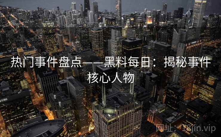 热门事件盘点——黑料每日:揭秘事件核心人物