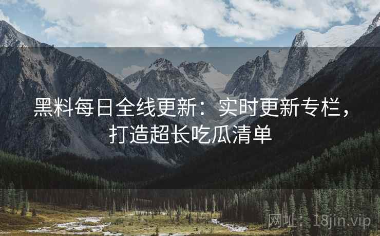黑料每日全线更新:实时更新专栏,打造超长吃瓜清单 第2张 黑料每日全线更新:实时更新专栏,打造超长吃瓜清单 第2张
