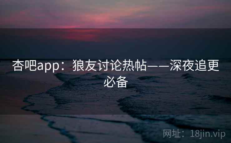 杏吧app:狼友讨论热帖——深夜追更必备