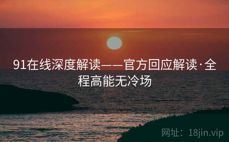 91在线深度解读——官方回应解读·全程高能无冷场