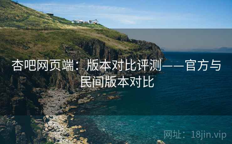 杏吧网页端:版本对比评测——官方与民间版本对比