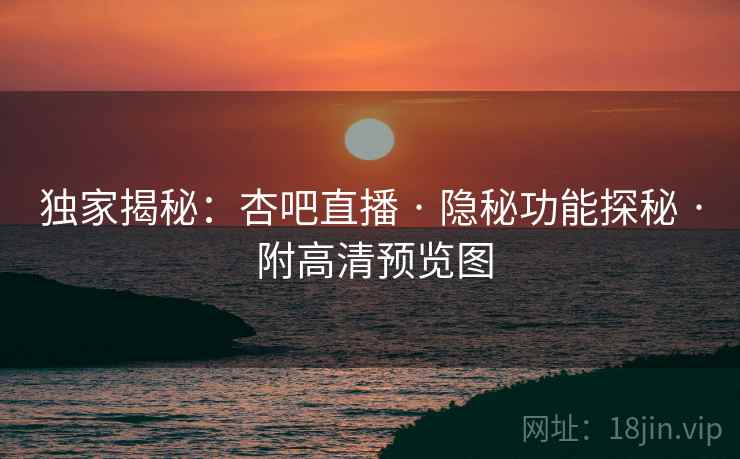独家揭秘:杏吧直播 · 隐秘功能探秘 · 附高清预览图