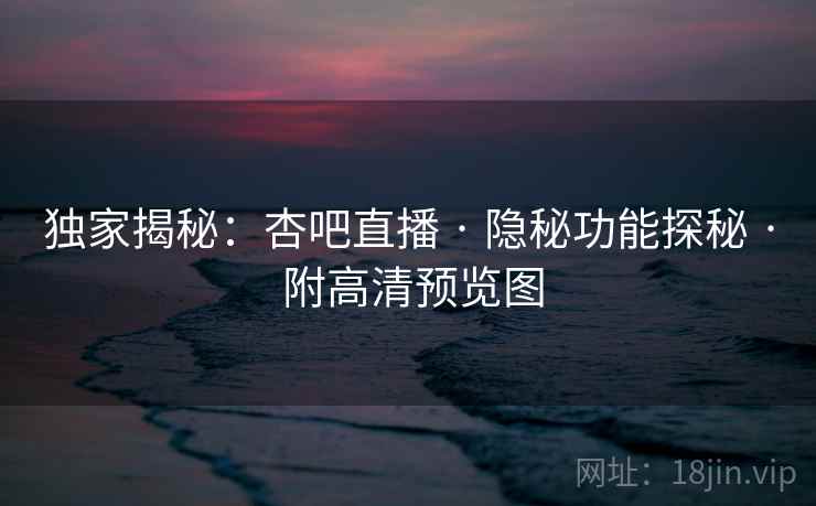 独家揭秘:杏吧直播 · 隐秘功能探秘 · 附高清预览图