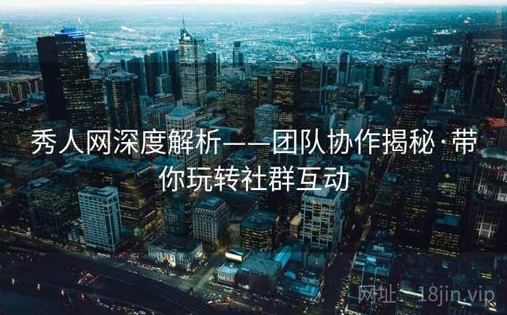 秀人网深度解析——团队协作揭秘·带你玩转社群互动