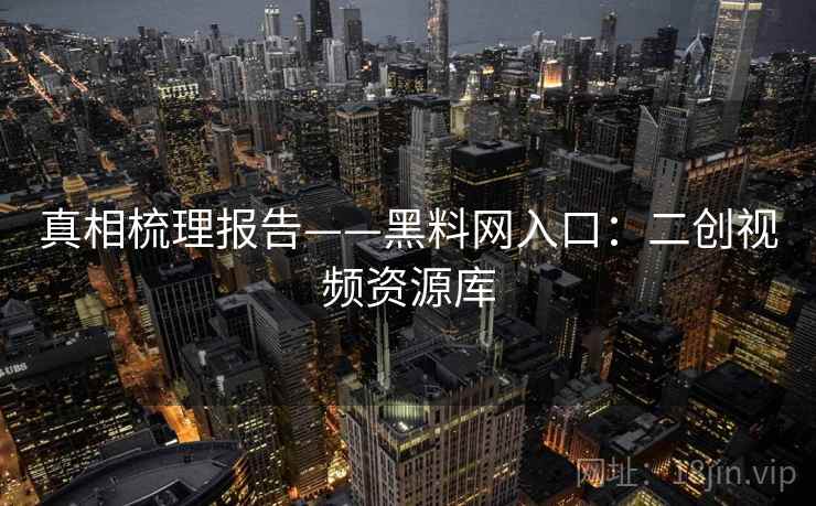 真相梳理报告——黑料网入口:二创视频资源库 第1张 真相梳理报告——黑料网入口:二创视频资源库 第1张
