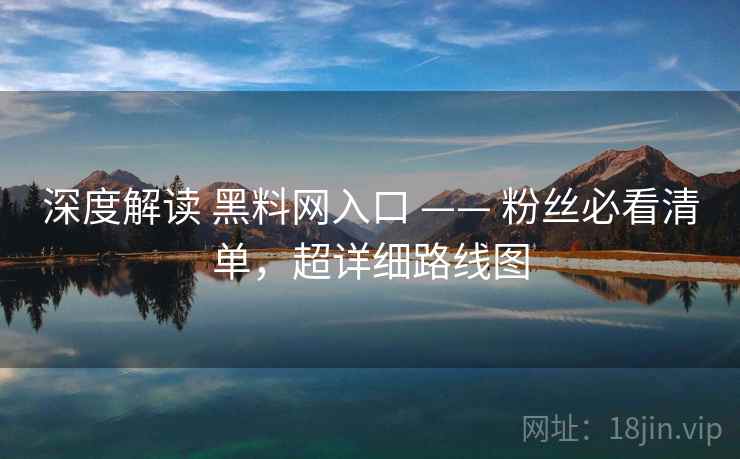 深度解读 黑料网入口 —— 粉丝必看清单,超详细路线图 第2张 深度解读 黑料网入口 —— 粉丝必看清单,超详细路线图 第2张