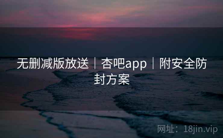 无删减版放送|杏吧app|附安全防封方案