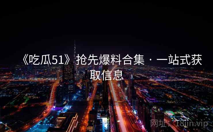 《吃瓜51》抢先爆料合集 · 一站式获取信息