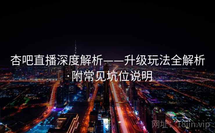杏吧直播深度解析——升级玩法全解析·附常见坑位说明 第2张 杏吧直播深度解析——升级玩法全解析·附常见坑位说明 第2张