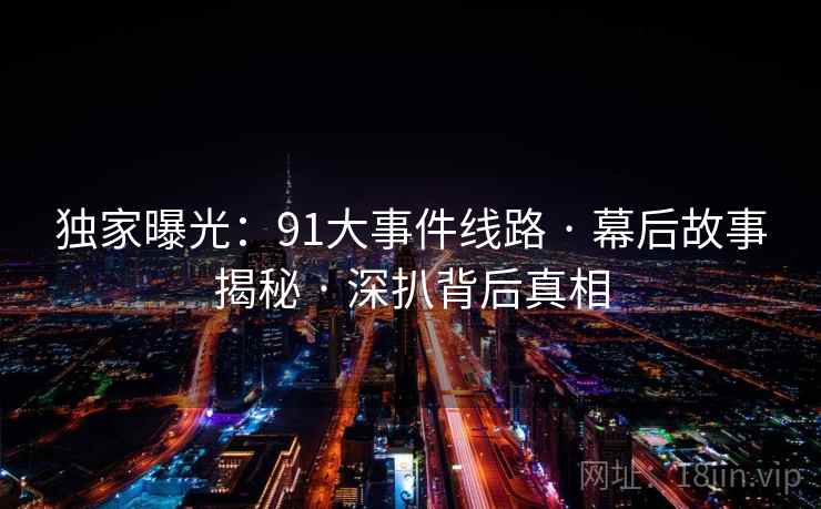 独家曝光:91大事件线路 · 幕后故事揭秘 · 深扒背后真相
